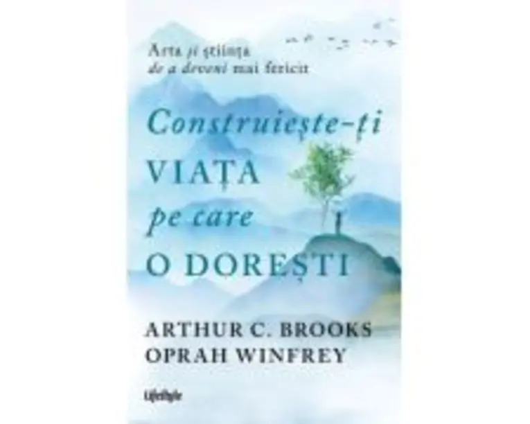 Construieste-ti viata pe care o doresti - arta si stiinta de a deveni mai fericit - Arthur C. Brooks, Oprah Winfrey