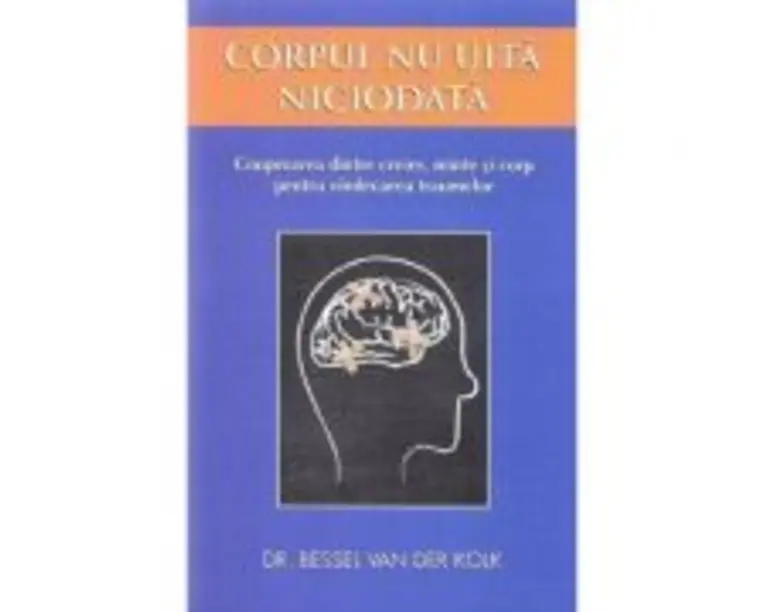 Corpul nu uita niciodata. Cooperarea dintre creier, minte si corp pentru vindecarea traumelor - Bessel van der Kolk
