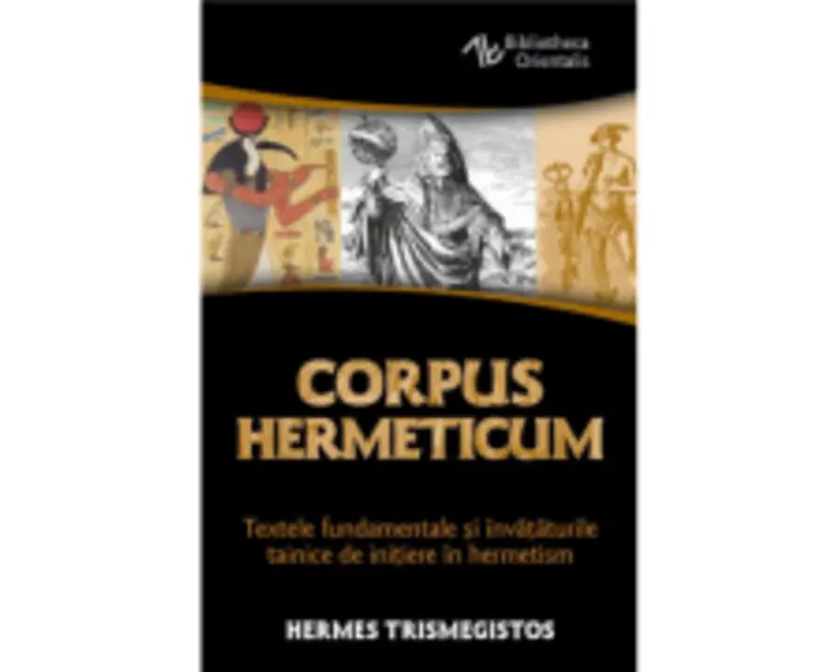 Corpus Hermeticum. Textele fundamentale si invataturile tainice de initiere in hermetism - Hermes Trismegistos
