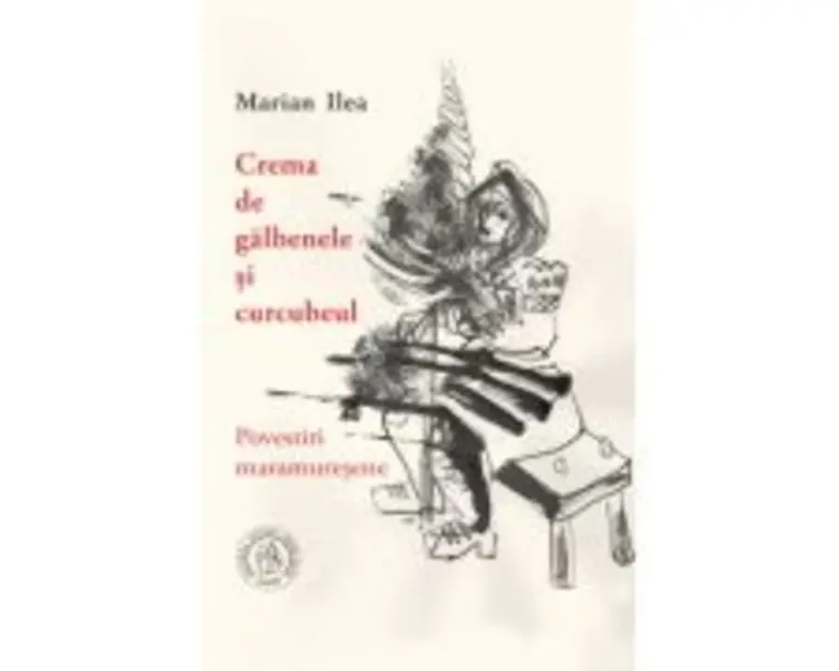 Crema de galbenele si curcubeul. Povestiri maramuresene - Marian Ilea