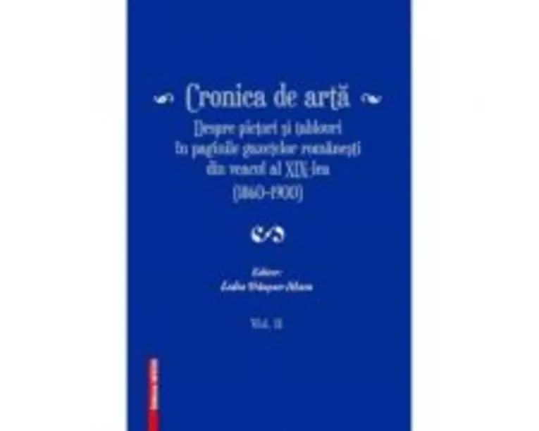 Cronica de arta despre pictori si tablouri in paginile gazetelor romanesti din veacul al 19‑lea (18601900) volumul 2 - Lidia Trausan-Matu