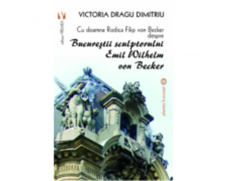 Cu doamna Rodica Filip von Becker despre Bucurestii sculptorului Emil Wilhelm von Becker - Victoria Dragu-Dimitriu
