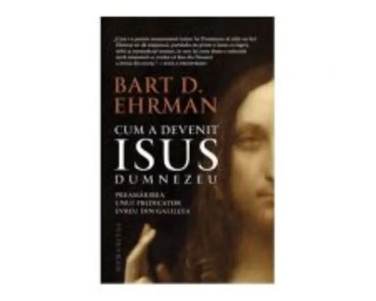 Cum a devenit Isus Dumnezeu. Preamarirea unui predicator evreu din Galileea - Bart D. Ehrman