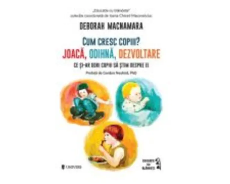 Cum cresc copiii? Joaca, odihna, dezvoltare. Ce si-ar dori copiii sa stim despre ei - Deborah MacNamara
