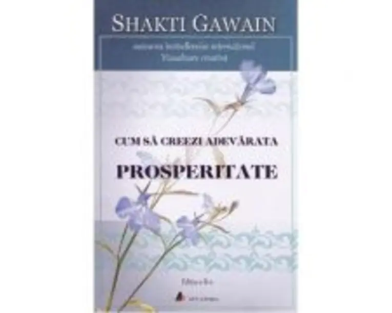 Cum sa creezi adevarata prosperitate. Editia 2 - Shakti Gawain