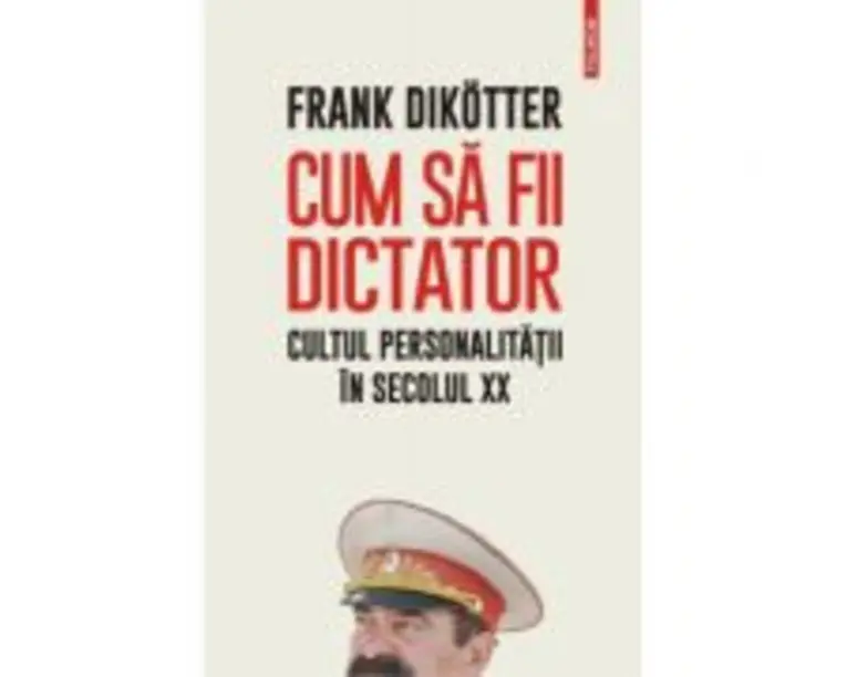 Cum sa fii dictator. Cultul personalitatii in secolul 20 - Frank Dikotter