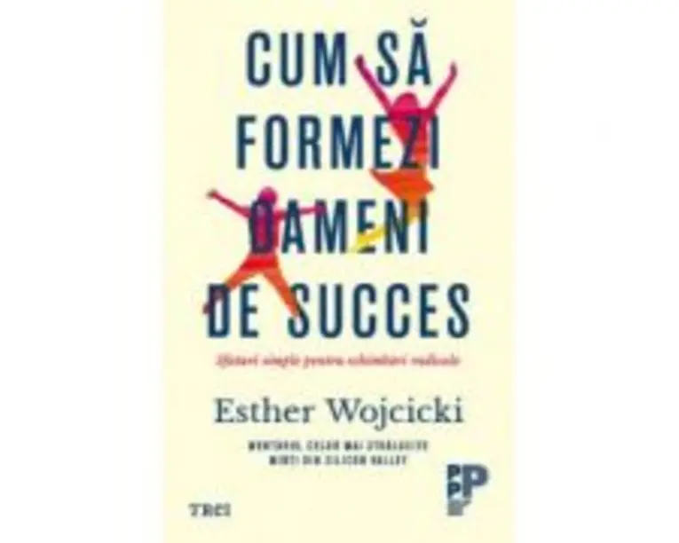 Cum sa formezi oameni de succes. Sfaturi simple pentru schimbari radicale - Esther Wojcicki