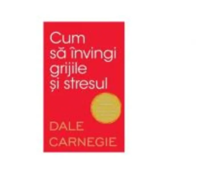 Cum sa invingi grijile si stresul - Dale Carnegie