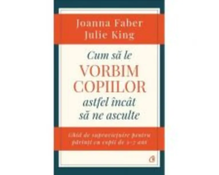Cum sa le vorbim copiilor astfel incat sa ne asculte. Ghid de supravietuire pentru parinti cu copii de 2-7 ani - Joanna Faber, Julie King