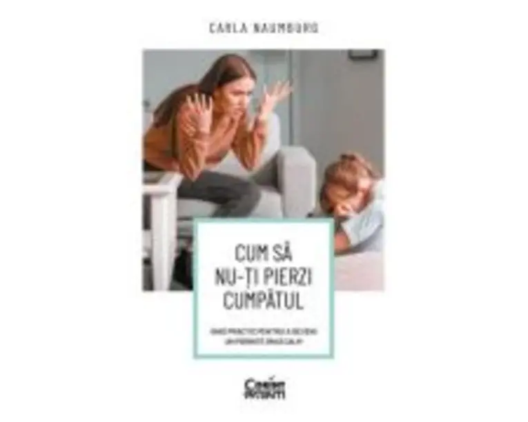 Cum sa nu-ti pierzi cumpatul. Ghid practic pentru a deveni un parinte (mai) calm - Carla Naumburg