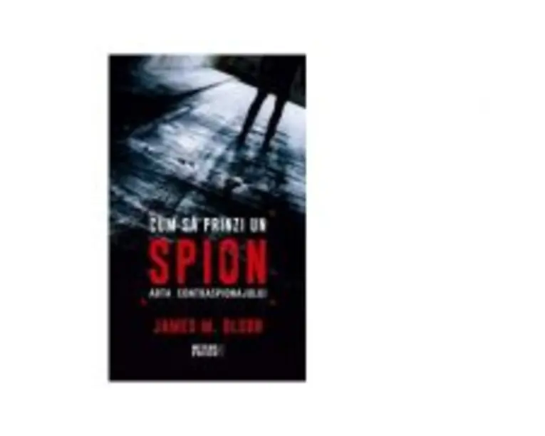 Cum sa prinzi un spion. Arta contraspionajului - James M. Olson