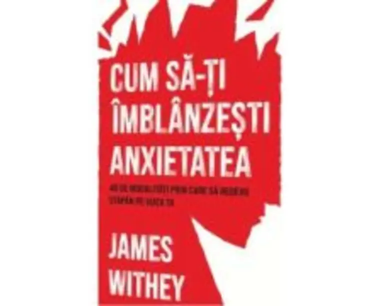 Cum sa-ti imblanzesti anxietatea. 40 de modalitati prin care sa redevii stapan pe viata ta - James Withey