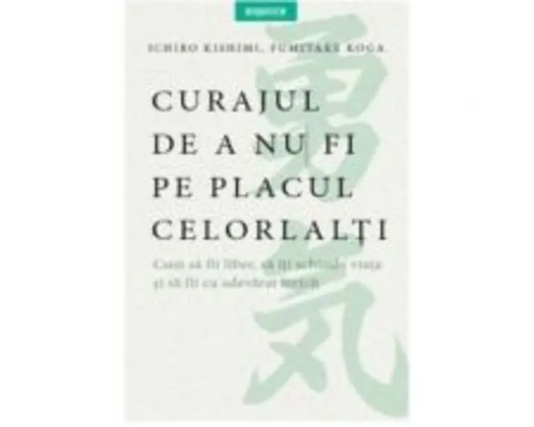 Curajul de a nu fi pe placul celorlalti - Ichiro Kishimi