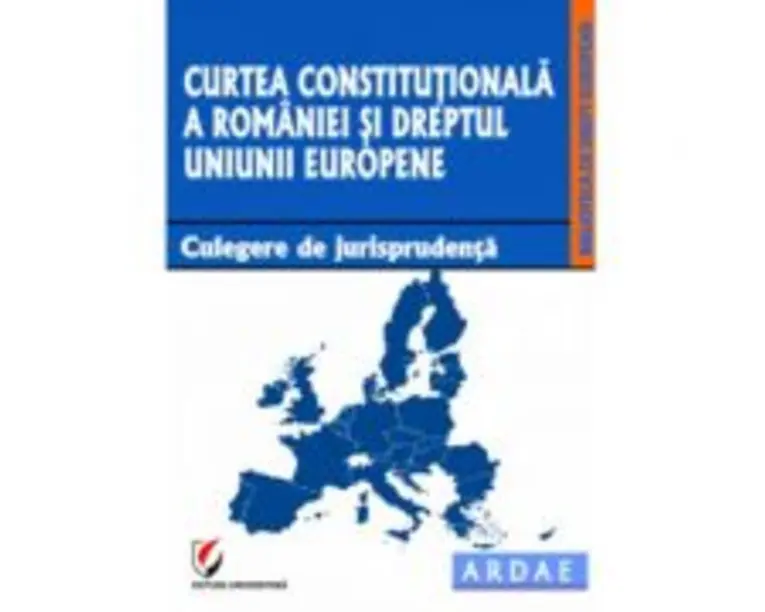 Curtea Constitutionala a Romaniei si dreptul Uniunii Europene. Culegere de jurisprudenta