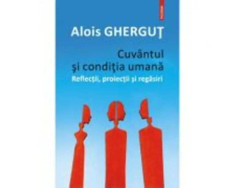 Cuvantul si conditia umana. Reflectii, proiectii si regasiri - Alois Ghergut