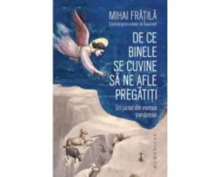De ce Binele se cuvine sa ne afle pregatiti. Un jurnal din vremea pandemiei - Mihai Fratila