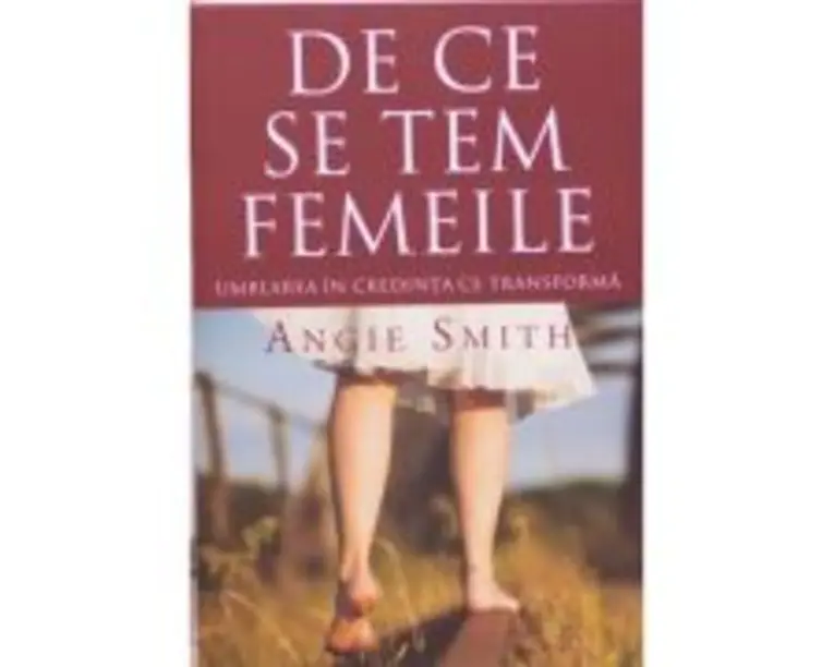 De ce se tem femeile. Umblarea in credinta ce transforma - Angie Smith