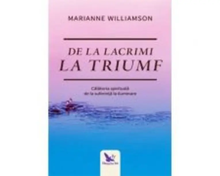 De la lacrimi la triumf. Calatoria spirituala de la suferinta la iluminare - Marianne Williamson