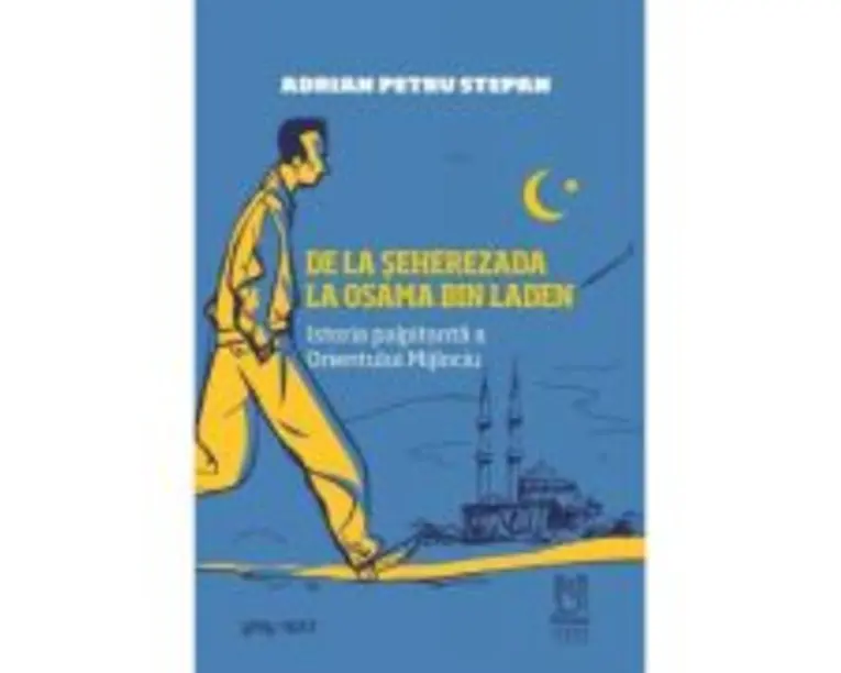 De la Seherezada la Osama Bin Laden. Istoria palpitanta a Orientului Mijlociu - Adrian Petru Stepan