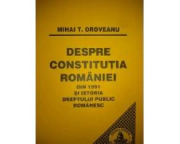 Despre Constitutia Romaniei din 1991 si istoria dreptului public romanesc - Mihai Oroveanu