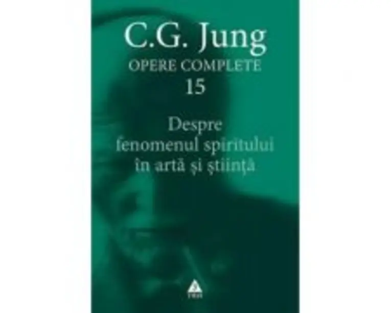 Despre fenomenul spiritului in arta si stiinta. Opere Complete, volumul 15 - C. G. Jung