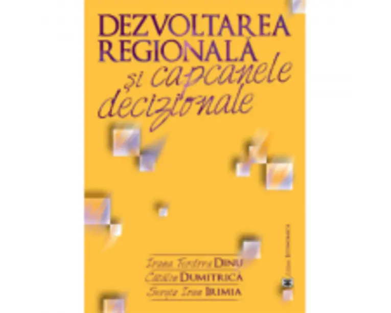 Dezvoltarea regionala si capcanele decizionale - Ioana Teodora Dinu, Catalin Dumitrica, Sergiu Ioan Irimia