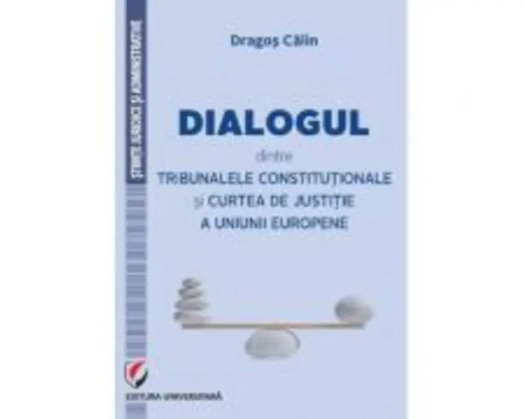 Dialogul dintre Tribunalele Constitutionale si Curtea de Justitie a Uniunii Europene - Dragos Calin