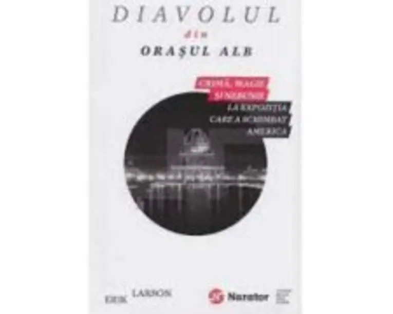 Diavolul din orasul alb. Crima, magie si nebunie la expozitia care a schimbat America - Erik Larson