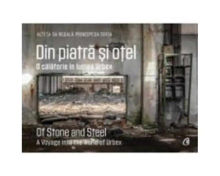 Din piatra si otel. O calatorie in lumea Urbex - A. S. R. Principesa Sofia a Romaniei