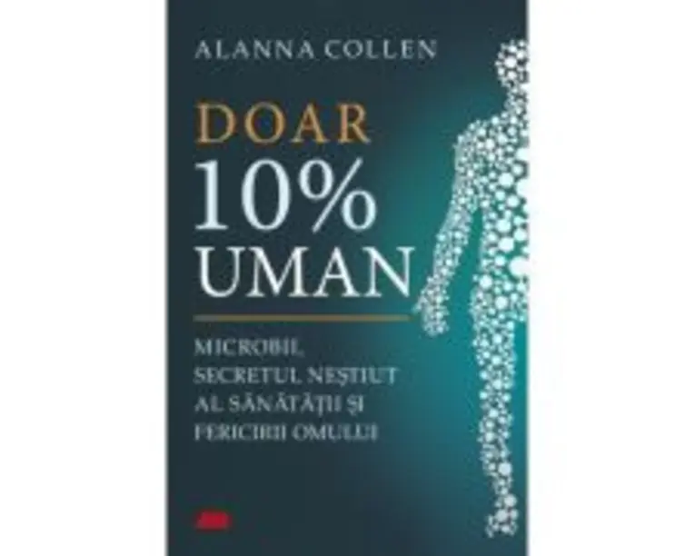 Doar 10% uman. Microbii, secretul nestiut al sanatatii si fericirii omului - Alanna Collen