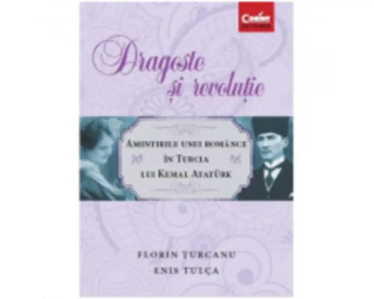 Dragoste si revolutie. Amintirile unei romance in Turcia lui Kemal Ataturk - Florin Turcanu