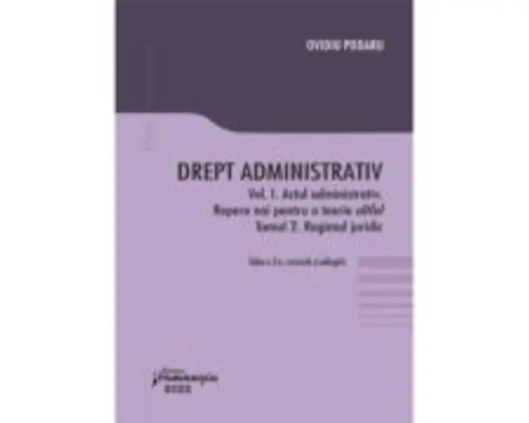 Drept administrativ. Vol. I. Actul administrativ (I). Repere pentru o teorie altfel. Tomul II. Regimul juridic - Ovidiu Podaru
