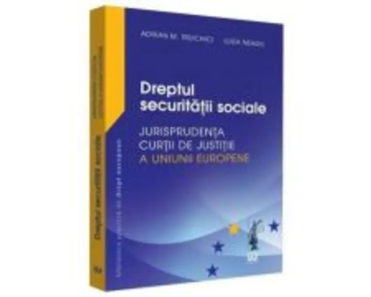 Dreptul securitatii sociale. Jurisprudenta Curtii de Justitie a Uniunii Europene si jurisprudenta nationala - Adrian M. Truichici, Luiza Neagu