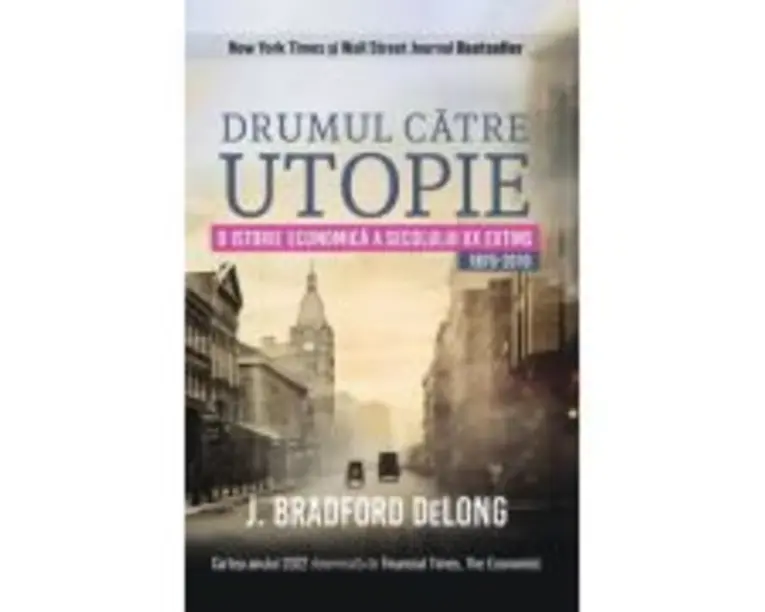 Drumul catre utopie. O istorie economica a secolului 20 extins 1870-2010 - J. Bradford Delong