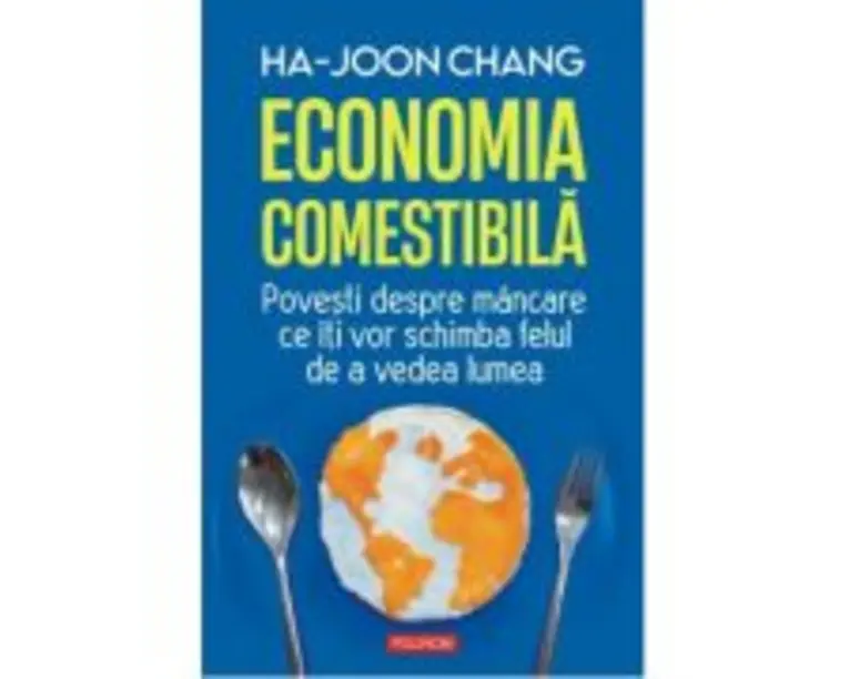 Economia comestibila. Povesti despre mancare ce iti vor schimba felul de a vedea lumea - Ha-Joon Chang