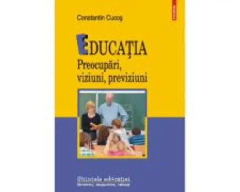 Educatia. Preocupari, viziuni, previziuni - Constantin Cucos