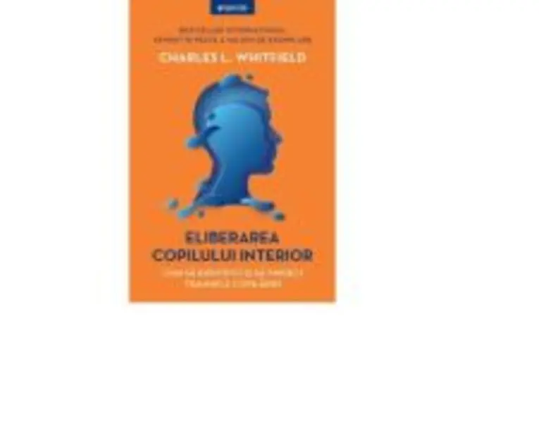 Eliberarea copilului interior. Cum sa identifici si sa vindeci traumele copilariei - Charles L. Whitfield