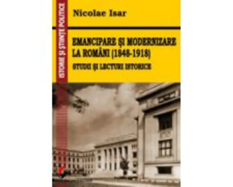 Emancipare si modernizare la romani (1848-1918). Studii si lecturi istorice - Nicolae Isar