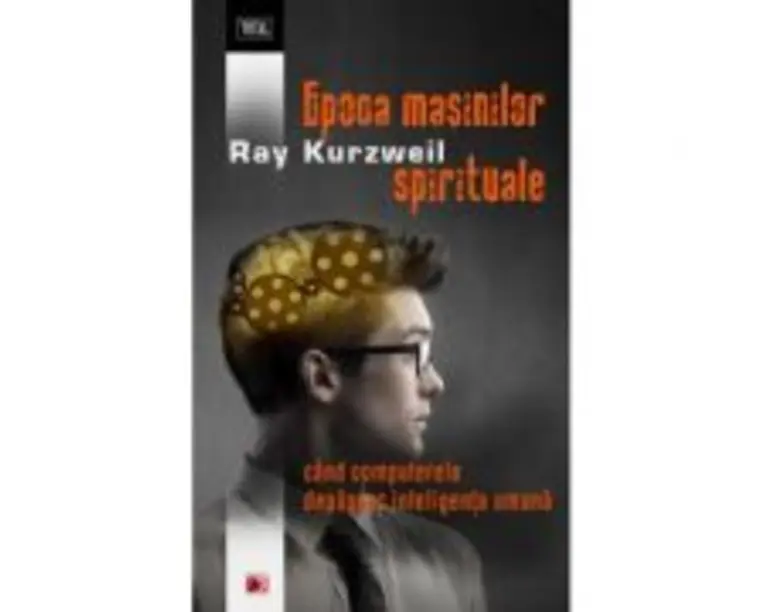 Epoca masinilor spirituale. Cand computerele depasesc inteligenta umana - Ray Kurzweil
