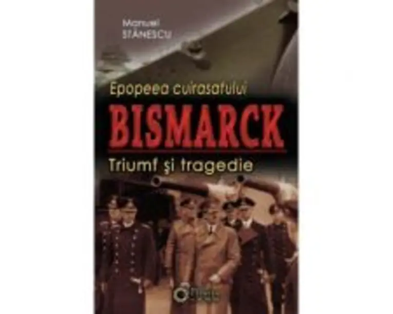 Epopeea cuirasatului Bismarck. Triumf si tragedie - Manuel Stanescu