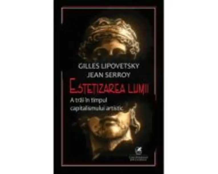 Estetizarea lumii. A trai in timpul capitalismului artistic - Gilles Lipovetsky, Jean Serroy