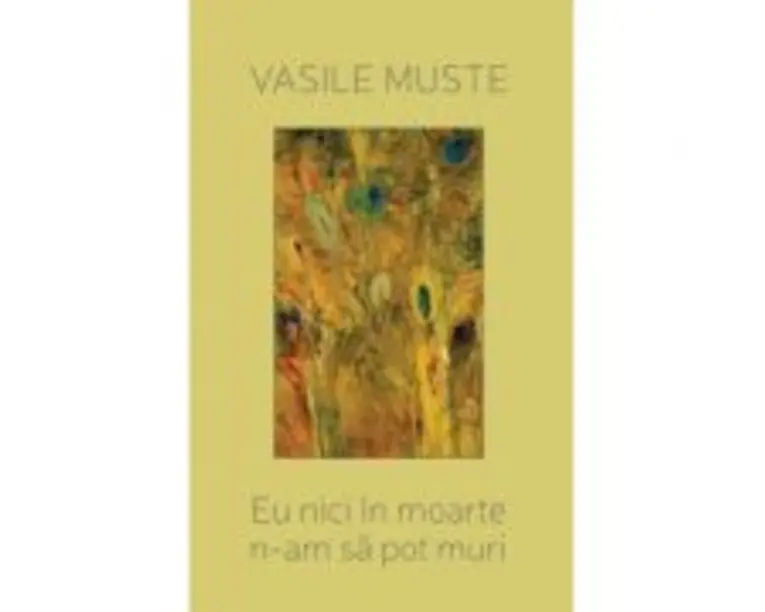 Eu nici in moarte n-am sa pot muri. Poeme de dragoste - Vasile Muste