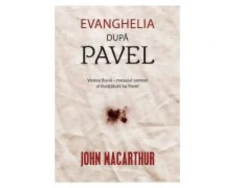 Evanghelia dupa Pavel. Vestea Buna, mesajul central al invataturii lui Pavel - John MacArthur