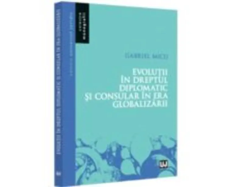 Evolutii in Dreptul diplomatic si consular in era globalizarii - Gabriel Micu