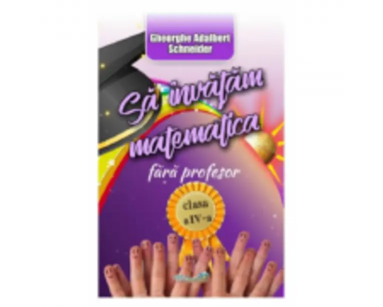 Sa invatam matematica fara profesor clasa a 4-a - Gheorghe Adalbert Schneider