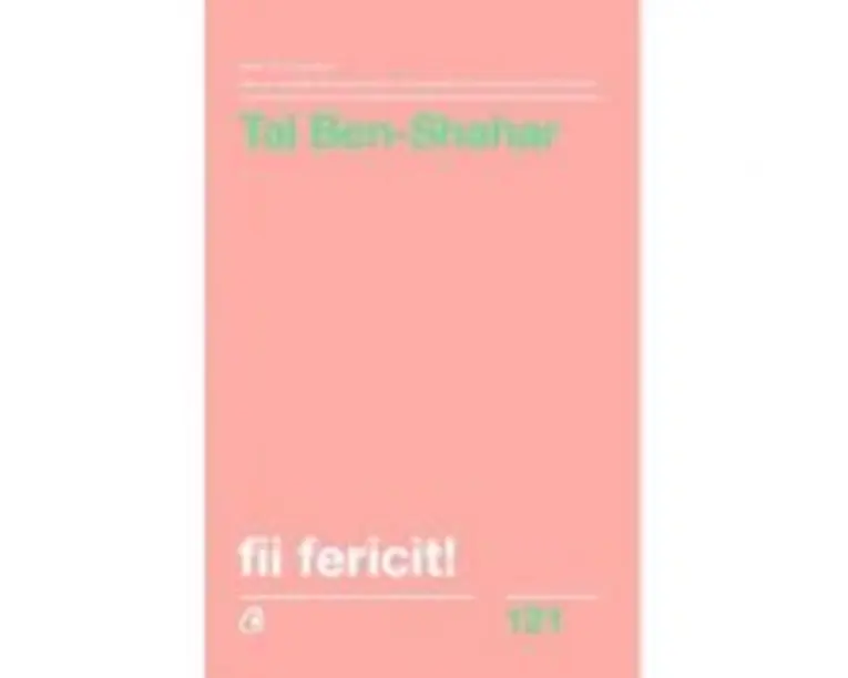 Fii fericit! Descopera tot ce trebuie sa stii pentru a avea o viata fericita - Tal Ben-Shahar