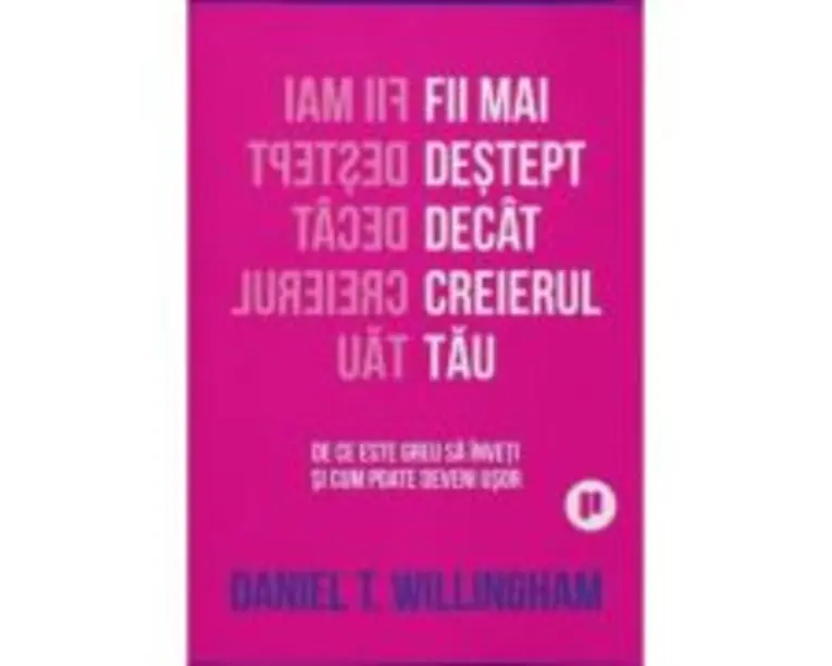 Fii mai destept decat creierul tau. De ce e greu sa inveti si cum poate fi usor - Daniel Willingham