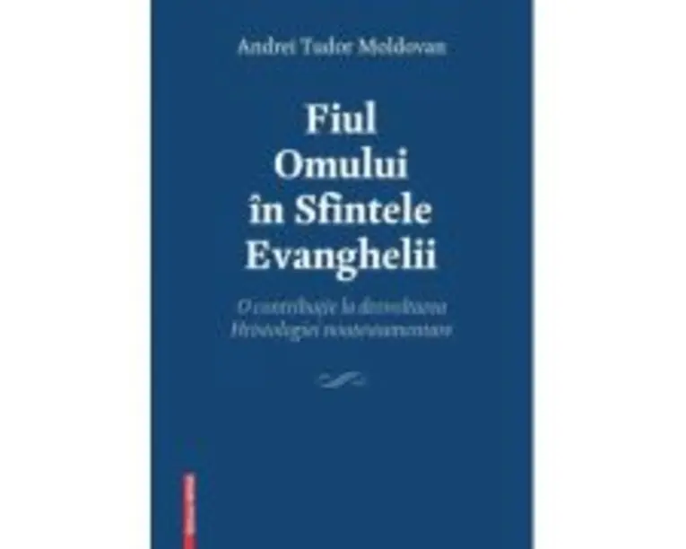 Fiul Omului in Sfintele Evanghelii. O contributie la dezvoltarea Hristologiei noutestamentare - Andrei Tudor Moldovan