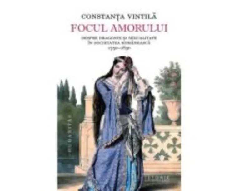 Focul amorului. Despre dragoste si sexualitate in societatea romaneasca, 1750-1830 - Constanta Vintila