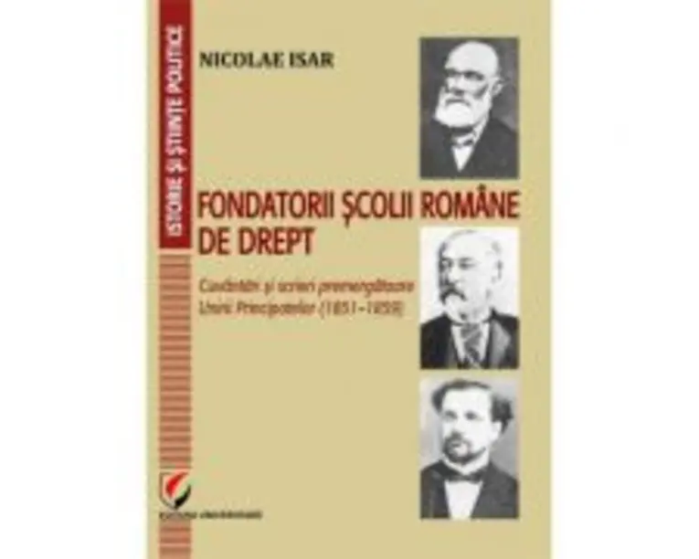 Fondatorii scolii romane de drept. Cuvantari si scrieri premergatoare Unirii Principatelor (18511859) - Nicolae Isar